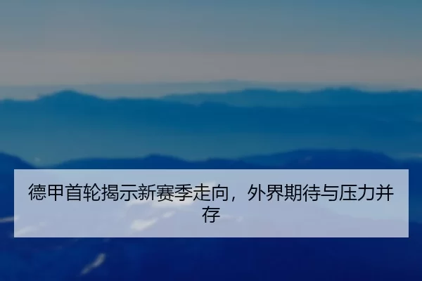 德甲首轮揭示新赛季走向，外界期待与压力并存