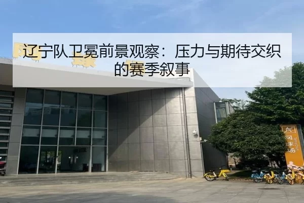 辽宁队卫冕前景观察：压力与期待交织的赛季叙事